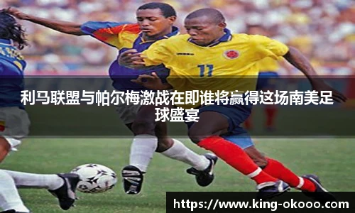 利马联盟与帕尔梅激战在即谁将赢得这场南美足球盛宴